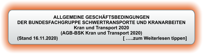ALLGEMEINE GESCHÄFTSBEDINGUNGEN DER BUNDESFACHGRUPPE SCHWERTRANSPORTE UND KRANARBEITEN Kran und Transport 2020 (AGB-BSK Kran und Transport 2020)  (Stand 16.11.2020)                                                  [ …..zum Weiterlesen tippen]